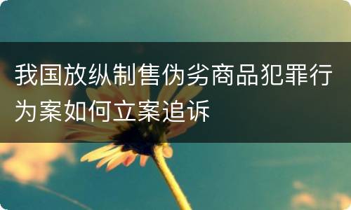我国放纵制售伪劣商品犯罪行为案如何立案追诉