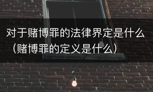 对于赌博罪的法律界定是什么（赌博罪的定义是什么）
