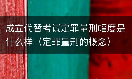 成立代替考试定罪量刑幅度是什么样（定罪量刑的概念）