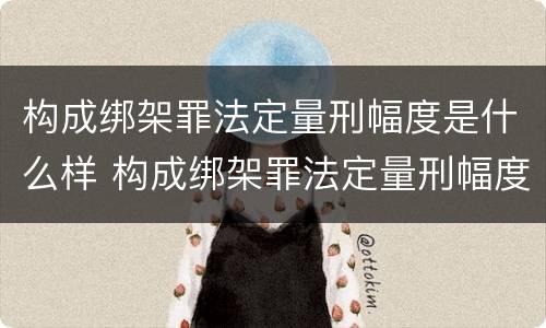 构成绑架罪法定量刑幅度是什么样 构成绑架罪法定量刑幅度是什么样的