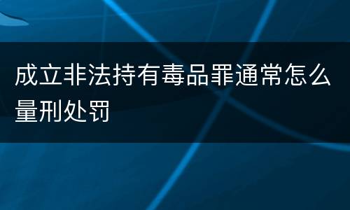 成立非法持有毒品罪通常怎么量刑处罚