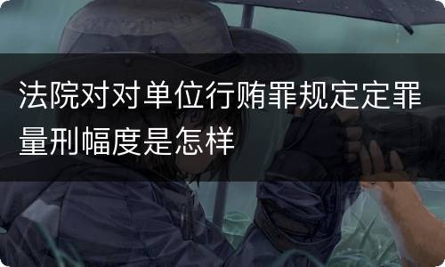 法院对对单位行贿罪规定定罪量刑幅度是怎样