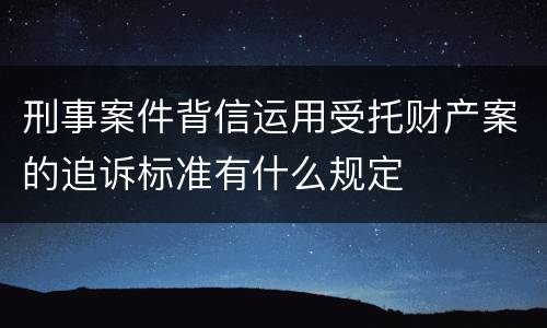 刑事案件背信运用受托财产案的追诉标准有什么规定