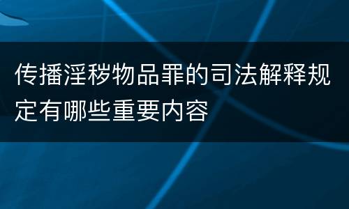 传播淫秽物品罪的司法解释规定有哪些重要内容