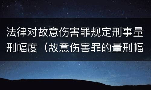 法律对故意伤害罪规定刑事量刑幅度（故意伤害罪的量刑幅度）