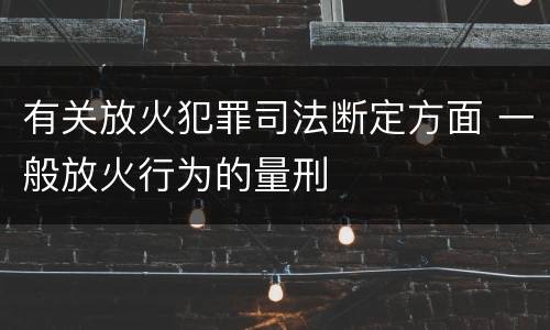 有关放火犯罪司法断定方面 一般放火行为的量刑