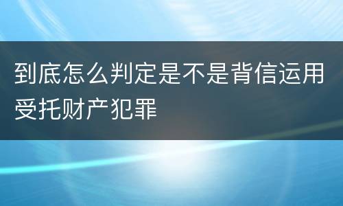 到底怎么判定是不是背信运用受托财产犯罪