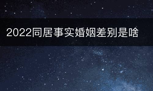 2022同居事实婚姻差别是啥