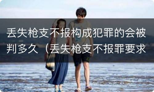 丢失枪支不报构成犯罪的会被判多久（丢失枪支不报罪要求造成了严重后果的才构成犯罪）