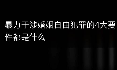 暴力干涉婚姻自由犯罪的4大要件都是什么