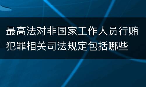 最高法对非国家工作人员行贿犯罪相关司法规定包括哪些