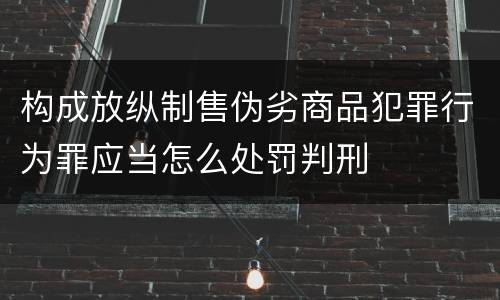 构成放纵制售伪劣商品犯罪行为罪应当怎么处罚判刑