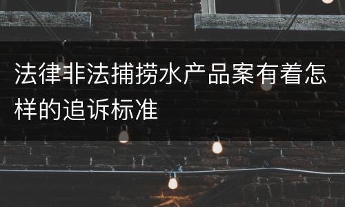 法律非法捕捞水产品案有着怎样的追诉标准