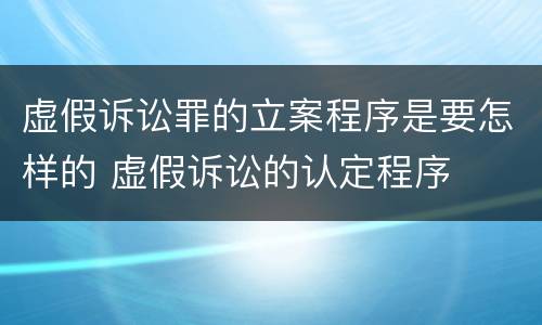 虚假诉讼罪的立案程序是要怎样的 虚假诉讼的认定程序