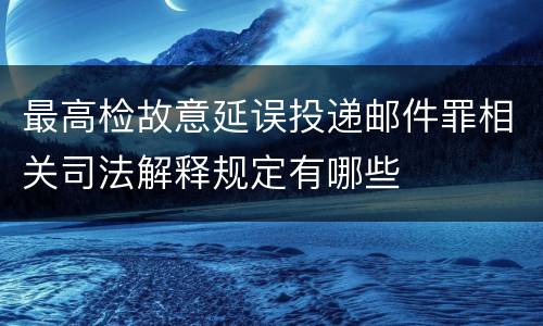 最高检故意延误投递邮件罪相关司法解释规定有哪些