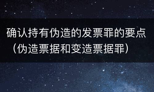 确认持有伪造的发票罪的要点（伪造票据和变造票据罪）