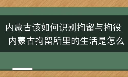 内蒙古该如何识别拘留与拘役 内蒙古拘留所里的生活是怎么样的