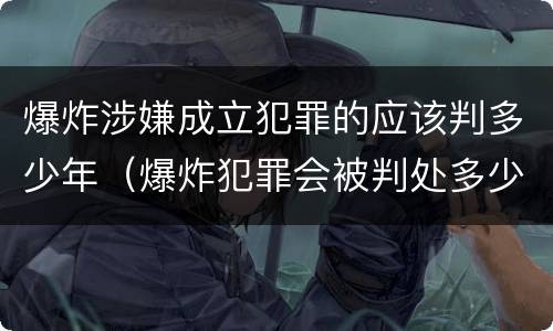 爆炸涉嫌成立犯罪的应该判多少年（爆炸犯罪会被判处多少年）