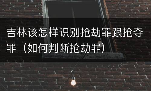 吉林该怎样识别抢劫罪跟抢夺罪（如何判断抢劫罪）