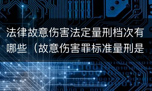 法律故意伤害法定量刑档次有哪些（故意伤害罪标准量刑是什么）