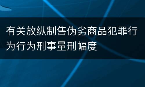 有关放纵制售伪劣商品犯罪行为行为刑事量刑幅度