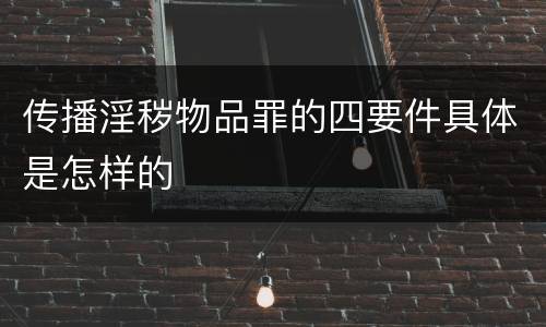 传播淫秽物品罪的四要件具体是怎样的
