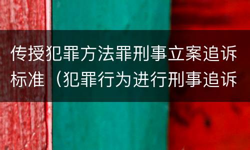 传授犯罪方法罪刑事立案追诉标准（犯罪行为进行刑事追诉）