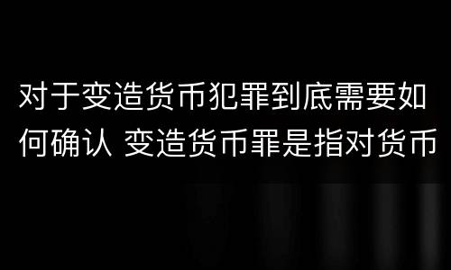 对于变造货币犯罪到底需要如何确认 变造货币罪是指对货币采用什么方法