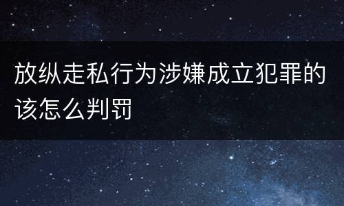 放纵走私行为涉嫌成立犯罪的该怎么判罚