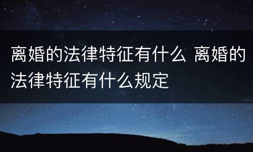 离婚的法律特征有什么 离婚的法律特征有什么规定
