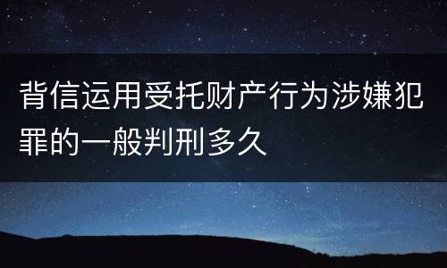 背信运用受托财产行为涉嫌犯罪的一般判刑多久