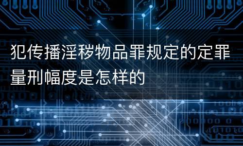 犯传播淫秽物品罪规定的定罪量刑幅度是怎样的
