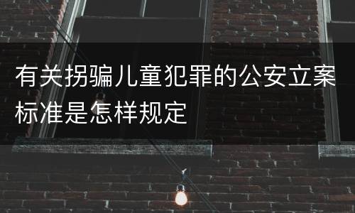有关拐骗儿童犯罪的公安立案标准是怎样规定