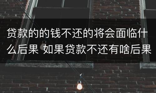 贷款的的钱不还的将会面临什么后果 如果贷款不还有啥后果