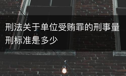 刑法关于单位受贿罪的刑事量刑标准是多少