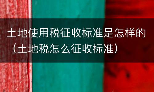 土地使用税征收标准是怎样的（土地税怎么征收标准）