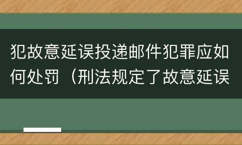犯故意延误投递邮件犯罪应如何处罚（刑法规定了故意延误投递邮件罪）