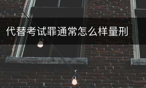 代替考试罪通常怎么样量刑