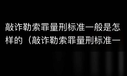 敲诈勒索罪量刑标准一般是怎样的（敲诈勒索罪量刑标准一般是怎样的呢）