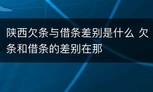 陕西欠条与借条差别是什么 欠条和借条的差别在那