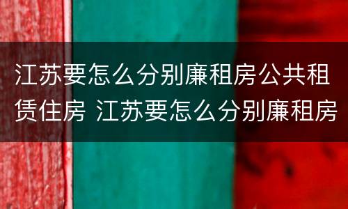 江苏要怎么分别廉租房公共租赁住房 江苏要怎么分别廉租房公共租赁住房和住宅