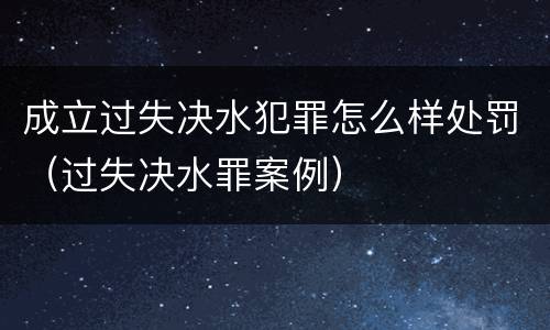 成立过失决水犯罪怎么样处罚（过失决水罪案例）