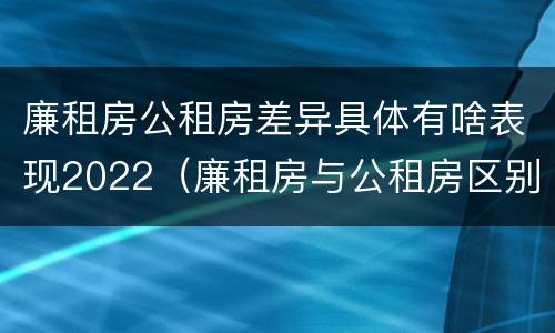 廉租房公租房差异具体有啥表现2022（廉租房与公租房区别）