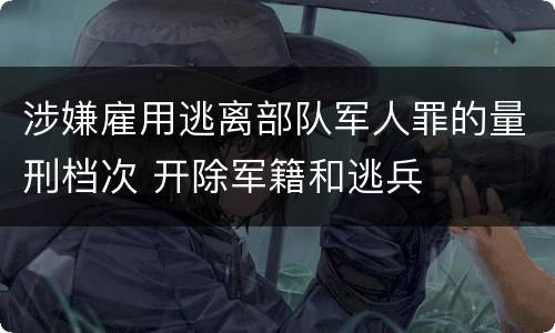 涉嫌雇用逃离部队军人罪的量刑档次 开除军籍和逃兵