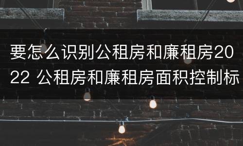 要怎么识别公租房和廉租房2022 公租房和廉租房面积控制标准