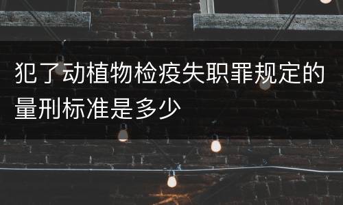 犯了动植物检疫失职罪规定的量刑标准是多少