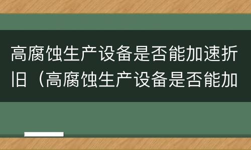 高腐蚀生产设备是否能加速折旧（高腐蚀生产设备是否能加速折旧的原因）