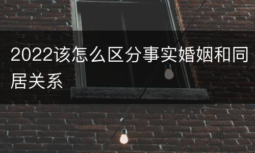2022该怎么区分事实婚姻和同居关系
