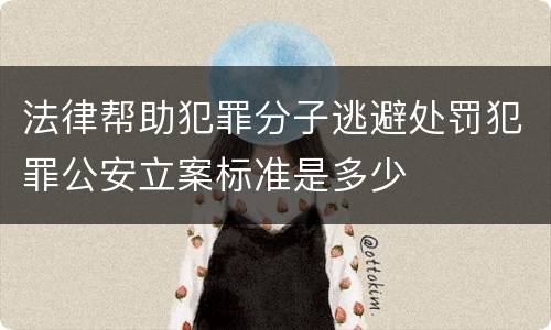 法律帮助犯罪分子逃避处罚犯罪公安立案标准是多少