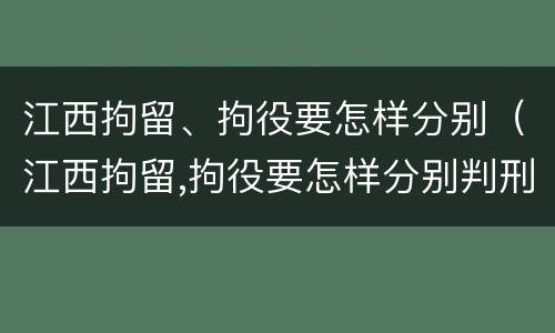 江西拘留、拘役要怎样分别（江西拘留,拘役要怎样分别判刑）